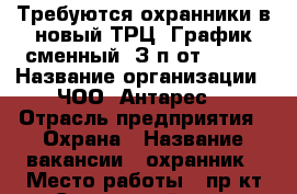 Требуются охранники в новый ТРЦ. График сменный, З/п от 15000 › Название организации ­ ЧОО “Антарес“ › Отрасль предприятия ­ Охрана › Название вакансии ­ охранник › Место работы ­ пр-кт Строителей, 117 › Подчинение ­ Начальник охраны › Минимальный оклад ­ 15 000 › Максимальный оклад ­ 22 000 - Алтайский край, Барнаул г. Работа » Вакансии   . Алтайский край